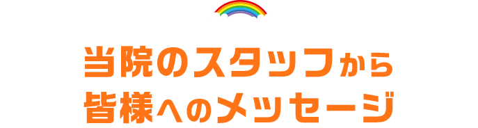 当院のスタッフから皆様へのメッセージ